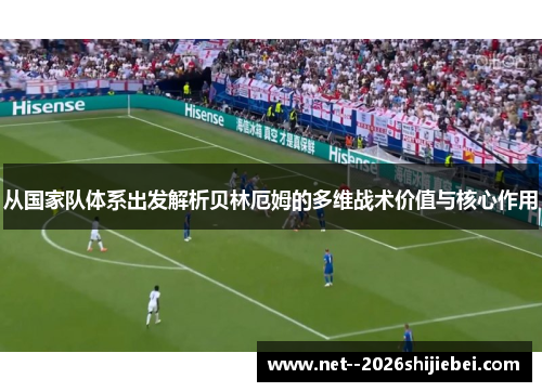 从国家队体系出发解析贝林厄姆的多维战术价值与核心作用