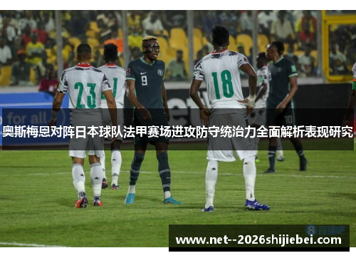 奥斯梅恩对阵日本球队法甲赛场进攻防守统治力全面解析表现研究 奥斯梅恩对阵日本球队法甲赛场进攻防守统治力全面解析表现研究