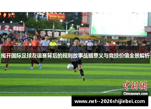 揭开国际足球友谊赛背后的规则故事战略意义与竞技价值全景解析 揭开国际足球友谊赛背后的规则故事战略意义与竞技价值全景解析