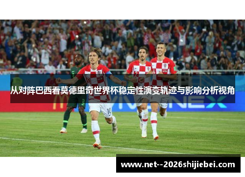 从对阵巴西看莫德里奇世界杯稳定性演变轨迹与影响分析视角