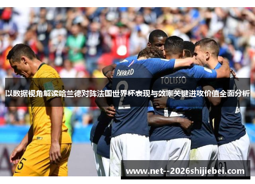 以数据视角解读哈兰德对阵法国世界杯表现与效率关键进攻价值全面分析