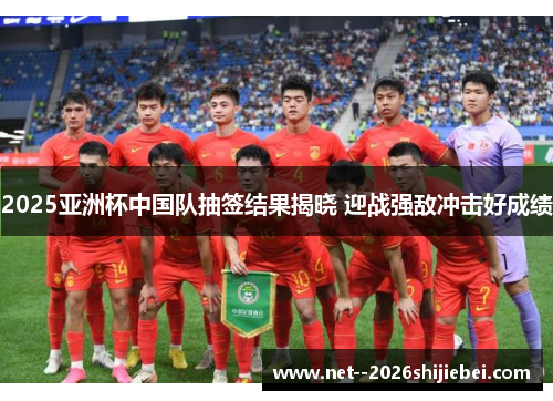 2025亚洲杯中国队抽签结果揭晓 迎战强敌冲击好成绩