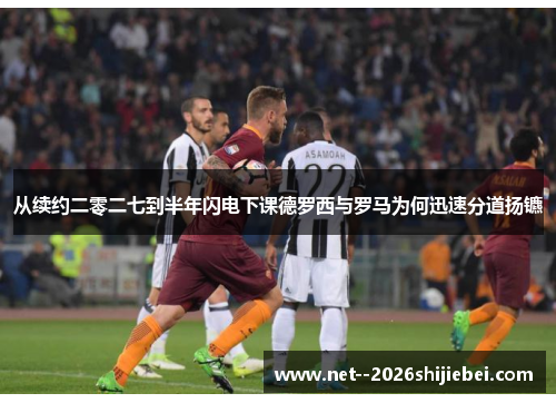 从续约二零二七到半年闪电下课德罗西与罗马为何迅速分道扬镳 从续约二零二七到半年闪电下课德罗西与罗马为何迅速分道扬镳