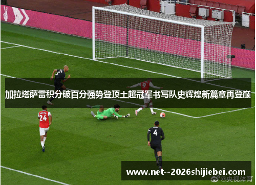 加拉塔萨雷积分破百分强势登顶土超冠军书写队史辉煌新篇章再登巅