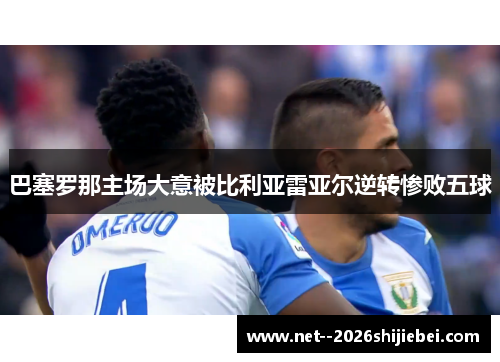 巴塞罗那主场大意被比利亚雷亚尔逆转惨败五球 巴塞罗那主场大意被比利亚雷亚尔逆转惨败五球