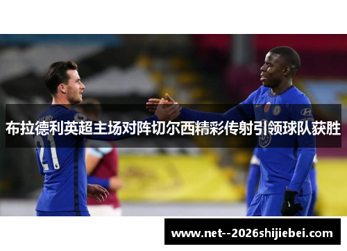 布拉德利英超主场对阵切尔西精彩传射引领球队获胜