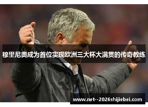 穆里尼奥成为首位实现欧洲三大杯大满贯的传奇教练
