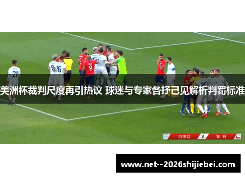 美洲杯裁判尺度再引热议 球迷与专家各抒己见解析判罚标准