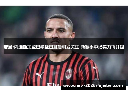 若昂·内维斯加盟巴黎圣日耳曼引发关注 新赛季中场实力再升级 若昂·内维斯加盟巴黎圣日耳曼引发关注 新赛季中场实力再升级