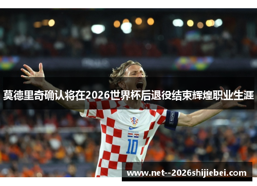 莫德里奇确认将在2026世界杯后退役结束辉煌职业生涯 莫德里奇确认将在2026世界杯后退役结束辉煌职业生涯