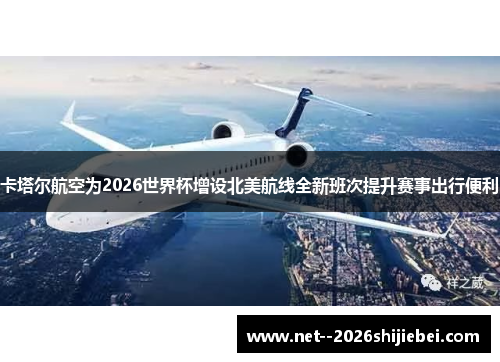 卡塔尔航空为2026世界杯增设北美航线全新班次提升赛事出行便利