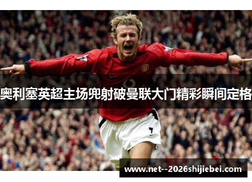 奥利塞英超主场兜射破曼联大门精彩瞬间定格 奥利塞英超主场兜射破曼联大门精彩瞬间定格
