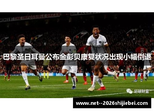 巴黎圣日耳曼公布金彭贝康复状况出现小幅倒退 巴黎圣日耳曼公布金彭贝康复状况出现小幅倒退