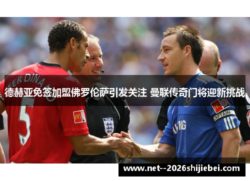德赫亚免签加盟佛罗伦萨引发关注 曼联传奇门将迎新挑战 德赫亚免签加盟佛罗伦萨引发关注 曼联传奇门将迎新挑战