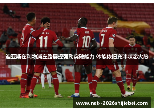 迪亚斯在利物浦左路展现强劲突破能力 体能依旧充沛状态火热 迪亚斯在利物浦左路展现强劲突破能力 体能依旧充沛状态火热