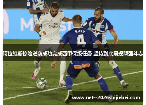 阿拉维斯惊险逆袭成功完成西甲保级任务 坚持到底展现顽强斗志 阿拉维斯惊险逆袭成功完成西甲保级任务 坚持到底展现顽强斗志