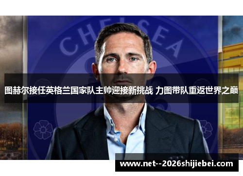 图赫尔接任英格兰国家队主帅迎接新挑战 力图带队重返世界之巅 图赫尔接任英格兰国家队主帅迎接新挑战 力图带队重返世界之巅