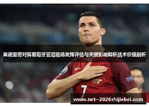 莫德里奇对阵葡萄牙亚冠临场发挥评估与关键影响解析战术价值剖析 莫德里奇对阵葡萄牙亚冠临场发挥评估与关键影响解析战术价值剖析