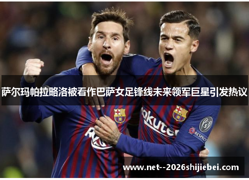 萨尔玛帕拉略洛被看作巴萨女足锋线未来领军巨星引发热议 萨尔玛帕拉略洛被看作巴萨女足锋线未来领军巨星引发热议